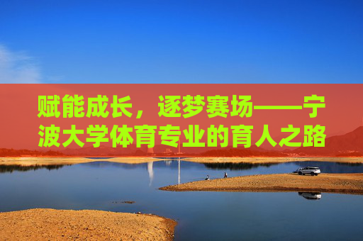 赋能成长,逐梦赛场——宁波大学体育专业的育人之路,宁波大学体育专业,赛场逐梦,成长赋能 赋能成长,逐梦赛场——宁波大学体育专业的育人之路,宁波大学体育专业,赛场逐梦,成长赋能