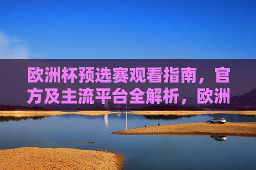 欧洲杯预选赛观看指南,官方及主流平台全解析,欧洲杯预选赛观看指南,官方及主流平台全解析 欧洲杯预选赛观看指南,官方及主流平台全解析,欧洲杯预选赛观看指南,官方及主流平台全解析