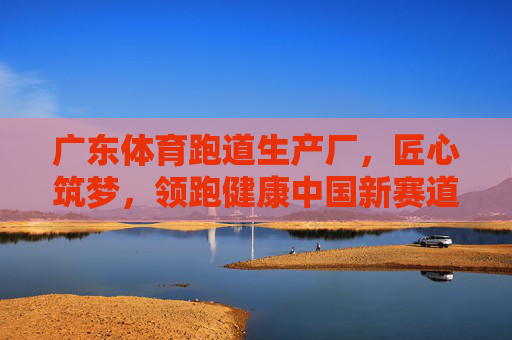 广东体育跑道生产厂,匠心筑梦,领跑健康中国新赛道,匠心筑梦,广东体育跑道领跑健康中国新赛道 广东体育跑道生产厂,匠心筑梦,领跑健康中国新赛道,匠心筑梦,广东体育跑道领跑健康中国新赛道