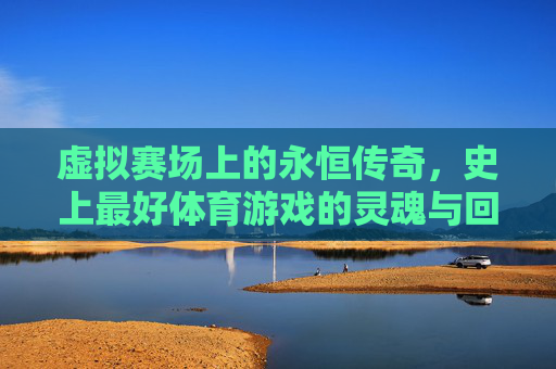 虚拟赛场上的永恒传奇，史上最好体育游戏的灵魂与回响，虚拟赛场上的永恒传奇，史上最好体育游戏的灵魂回响