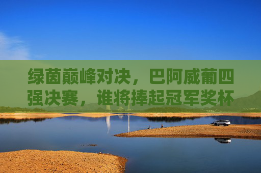 绿茵巅峰对决,巴阿威葡四强决赛,谁将捧起冠军奖杯?绿茵巅峰对决,巴阿威葡四强决赛谁将捧杯? 绿茵巅峰对决,巴阿威葡四强决赛,谁将捧起冠军奖杯?绿茵巅峰对决,巴阿威葡四强决赛谁将捧杯?