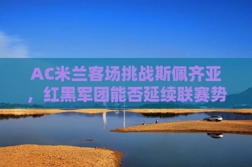 AC米兰客场挑战斯佩齐亚，红黑军团能否延续联赛势头？AC米兰客场挑战斯佩齐亚，红黑军团能否延续联赛势头？