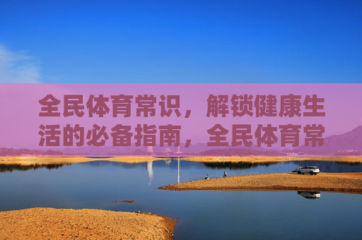 全民体育常识,解锁健康生活的必备指南,全民体育常识,健康生活必备指南 全民体育常识,解锁健康生活的必备指南,全民体育常识,健康生活必备指南
