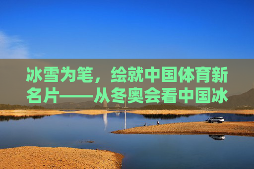 冰雪为笔,绘就中国体育新名片——从冬奥会看中国冰雪运动的崛起与传承,冰雪运动崛起,冬奥传承铸就中国体育新名片 冰雪为笔,绘就中国体育新名片——从冬奥会看中国冰雪运动的崛起与传承,冰雪运动崛起,冬奥传承铸就中国体育新名片