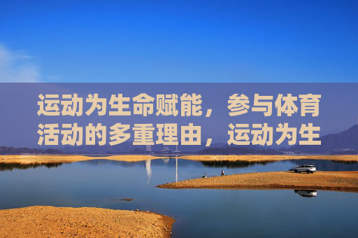 运动为生命赋能,参与体育活动的多重理由,运动为生命赋能,参与体育活动的多重理由 运动为生命赋能,参与体育活动的多重理由,运动为生命赋能,参与体育活动的多重理由