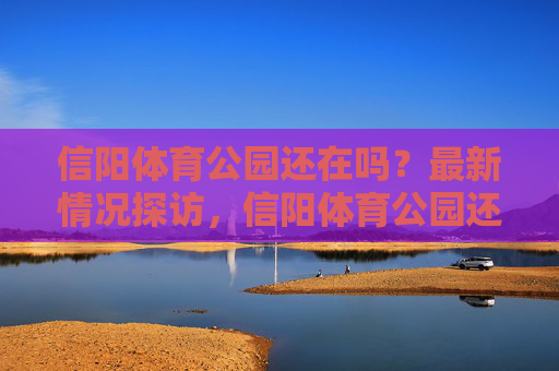 信阳体育公园还在吗?最新情况探访,信阳体育公园还在吗?最新情况探访 信阳体育公园还在吗?最新情况探访,信阳体育公园还在吗?最新情况探访