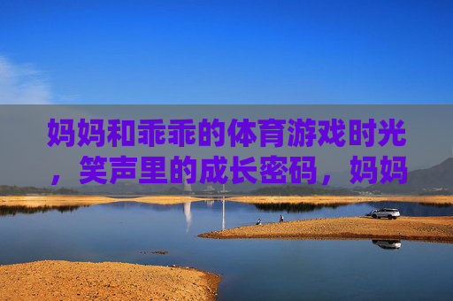 妈妈和乖乖的体育游戏时光,笑声里的成长密码,妈妈和乖乖的体育游戏时光,笑声里的成长密码 妈妈和乖乖的体育游戏时光,笑声里的成长密码,妈妈和乖乖的体育游戏时光,笑声里的成长密码