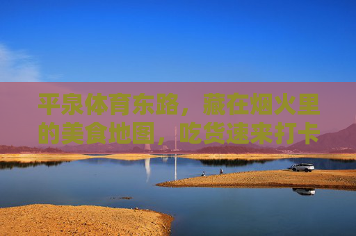 平泉体育东路,藏在烟火里的美食地图,吃货速来打卡!烟火里的平泉体育东路美食地图 平泉体育东路,藏在烟火里的美食地图,吃货速来打卡!烟火里的平泉体育东路美食地图