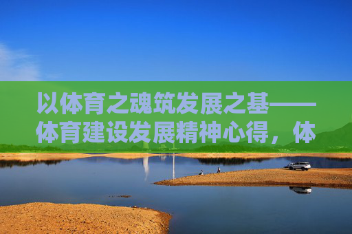 以体育之魂筑发展之基——体育建设发展精神心得,体育铸魂,发展奠基 以体育之魂筑发展之基——体育建设发展精神心得,体育铸魂,发展奠基