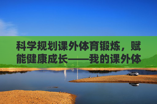 科学规划课外体育锻炼,赋能健康成长——我的课外体育锻炼计划,科学规划课外体育锻炼,赋能健康成长 科学规划课外体育锻炼,赋能健康成长——我的课外体育锻炼计划,科学规划课外体育锻炼,赋能健康成长
