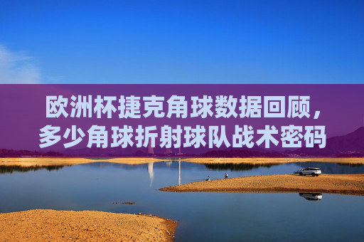 欧洲杯捷克角球数据回顾,多少角球折射球队战术密码?欧洲杯捷克角球数据回顾,多少角球折射战术密码? 欧洲杯捷克角球数据回顾,多少角球折射球队战术密码?欧洲杯捷克角球数据回顾,多少角球折射战术密码?