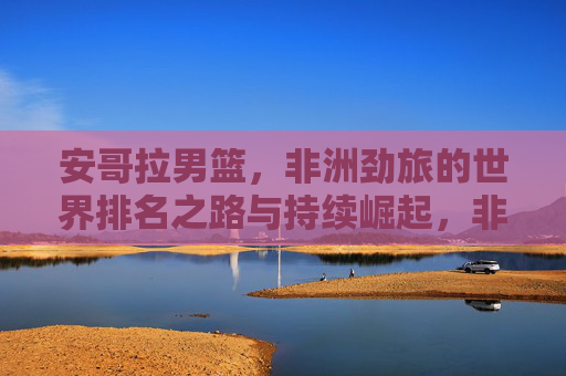 安哥拉男篮,非洲劲旅的世界排名之路与持续崛起,非洲劲旅安哥拉男篮,世界排名之路与持续崛起 安哥拉男篮,非洲劲旅的世界排名之路与持续崛起,非洲劲旅安哥拉男篮,世界排名之路与持续崛起