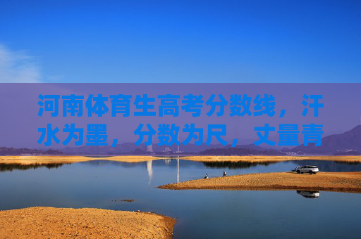 河南体育生高考分数线，汗水为墨，分数为尺，丈量青春赛道，河南体育生高考分数线，汗水丈量青春赛道