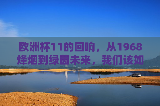 欧洲杯11的回响,从1968烽烟到绿茵未来,我们该如何读懂怎么办的足球哲学?欧洲杯回响,从1968烽烟到绿茵未来的足球哲学之思 欧洲杯11的回响,从1968烽烟到绿茵未来,我们该如何读懂怎么办的足球哲学?欧洲杯回响,从1968烽烟到绿茵未来的足球哲学之思