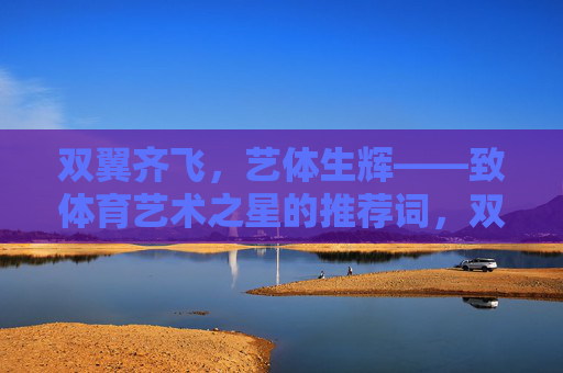 双翼齐飞,艺体生辉——致体育艺术之星的推荐词,双翼齐飞,艺体生辉 双翼齐飞,艺体生辉——致体育艺术之星的推荐词,双翼齐飞,艺体生辉