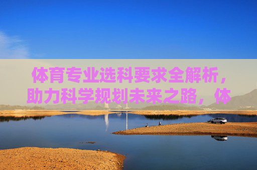 体育专业选科要求全解析,助力科学规划未来之路,体育专业选科要求全解析,科学规划未来之路 体育专业选科要求全解析,助力科学规划未来之路,体育专业选科要求全解析,科学规划未来之路