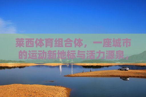 莱西体育组合体,一座城市的运动新地标与活力源泉,莱西体育组合体,城市运动新地标与活力源泉 莱西体育组合体,一座城市的运动新地标与活力源泉,莱西体育组合体,城市运动新地标与活力源泉