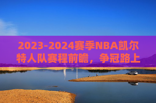 2023-2024赛季NBA凯尔特人队赛程前瞻，争冠路上的关键节点与挑战
