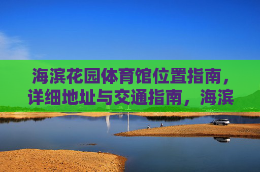 海滨花园体育馆位置指南,详细地址与交通指南,海滨花园体育馆位置与交通指南 海滨花园体育馆位置指南,详细地址与交通指南,海滨花园体育馆位置与交通指南