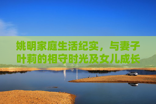 姚明家庭生活纪实,与妻子叶莉的相守时光及女儿成长点滴,姚明家庭生活纪实,与叶莉相守时光及女儿成长点滴 姚明家庭生活纪实,与妻子叶莉的相守时光及女儿成长点滴,姚明家庭生活纪实,与叶莉相守时光及女儿成长点滴