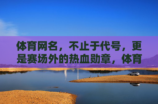 体育网名,不止于代号,更是赛场外的热血勋章,体育网名,代号之外的热血勋章 体育网名,不止于代号,更是赛场外的热血勋章,体育网名,代号之外的热血勋章