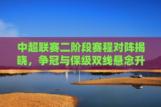 中超联赛二阶段赛程对阵揭晓,争冠与保级双线悬念升级,中超二阶段赛程对阵揭晓 争冠保级双线悬念升级 中超联赛二阶段赛程对阵揭晓,争冠与保级双线悬念升级,中超二阶段赛程对阵揭晓 争冠保级双线悬念升级