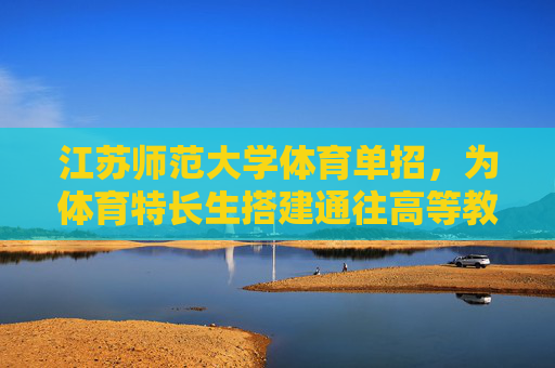 江苏师范大学体育单招,为体育特长生搭建通往高等教育的专业赛道,江苏师范大学体育单招,体育特长生的专业高等教育赛道 江苏师范大学体育单招,为体育特长生搭建通往高等教育的专业赛道,江苏师范大学体育单招,体育特长生的专业高等教育赛道