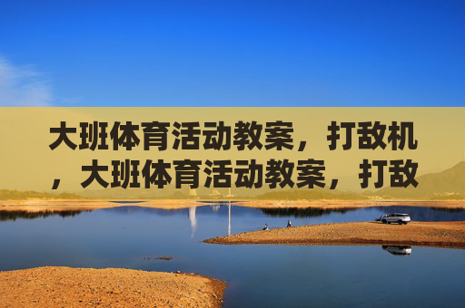 大班体育活动教案，打敌机，大班体育活动教案，打敌机