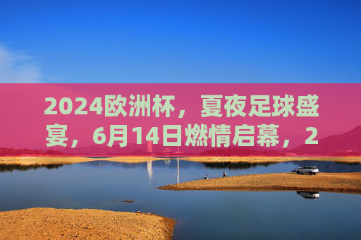 2024欧洲杯,夏夜足球盛宴,6月14日燃情启幕,2024欧洲杯夏夜足球盛宴6月14日燃情启幕 2024欧洲杯,夏夜足球盛宴,6月14日燃情启幕,2024欧洲杯夏夜足球盛宴6月14日燃情启幕