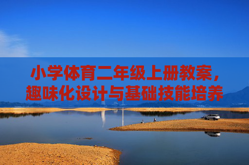 小学体育二年级上册教案,趣味化设计与基础技能培养的实践探索 小学体育二年级上册教案,趣味化设计与基础技能培养的实践探索