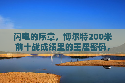 闪电的序章,博尔特200米前十战成绩里的王座密码,博尔特200米前十战,闪电序章与王座密码 闪电的序章,博尔特200米前十战成绩里的王座密码,博尔特200米前十战,闪电序章与王座密码