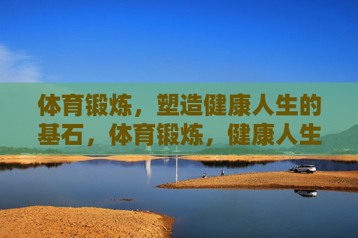 体育锻炼,塑造健康人生的基石,体育锻炼,健康人生的基石 体育锻炼,塑造健康人生的基石,体育锻炼,健康人生的基石