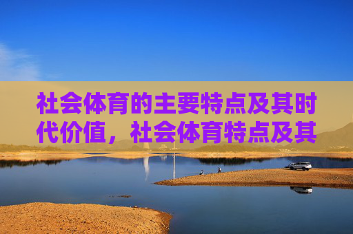 社会体育的主要特点及其时代价值,社会体育特点及其时代价值 社会体育的主要特点及其时代价值,社会体育特点及其时代价值