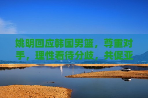 姚明回应韩国男篮,尊重对手,理性看待分歧,共促亚洲篮球进步,姚明回应韩国男篮,尊重对手理性共促亚洲篮球进步 姚明回应韩国男篮,尊重对手,理性看待分歧,共促亚洲篮球进步,姚明回应韩国男篮,尊重对手理性共促亚洲篮球进步