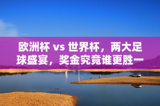 欧洲杯 vs 世界杯,两大足球盛宴,奖金究竟谁更胜一筹?欧洲杯VS世界杯,两大足球盛宴奖金谁更胜一筹 欧洲杯 vs 世界杯,两大足球盛宴,奖金究竟谁更胜一筹?欧洲杯VS世界杯,两大足球盛宴奖金谁更胜一筹