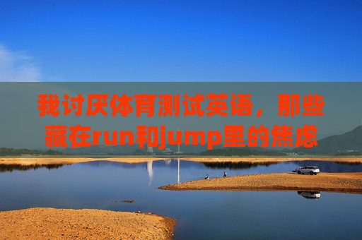 我讨厌体育测试英语,那些藏在run和jump里的焦虑,藏在run与jump里的体育测试焦虑 我讨厌体育测试英语,那些藏在run和jump里的焦虑,藏在run与jump里的体育测试焦虑