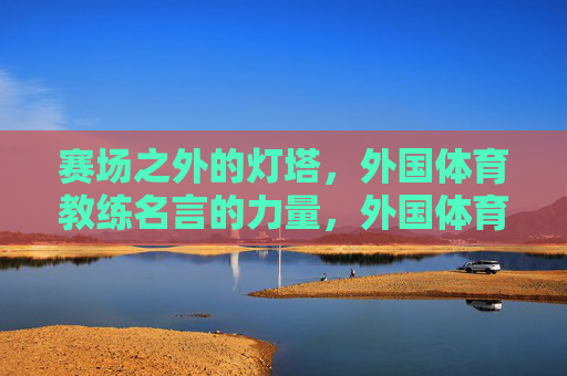 赛场之外的灯塔,外国体育教练名言的力量,外国体育教练名言,赛场之外的灯塔 赛场之外的灯塔,外国体育教练名言的力量,外国体育教练名言,赛场之外的灯塔