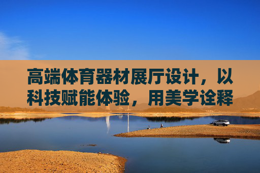 高端体育器材展厅设计，以科技赋能体验，用美学诠释运动精神，科技赋能体验，美学诠释精神——高端体育器材展厅设计