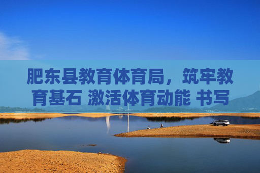 肥东县教育体育局,筑牢教育基石 激活体育动能 书写县域育人新篇,肥东县教育体育局,筑牢教育基石 激活体育动能 书写育人新篇 肥东县教育体育局,筑牢教育基石 激活体育动能 书写县域育人新篇,肥东县教育体育局,筑牢教育基石 激活体育动能 书写育人新篇
