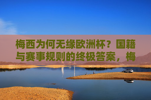 梅西为何无缘欧洲杯?国籍与赛事规则的终极答案,梅西无缘欧洲杯,国籍与赛事规则的终极答案 梅西为何无缘欧洲杯?国籍与赛事规则的终极答案,梅西无缘欧洲杯,国籍与赛事规则的终极答案