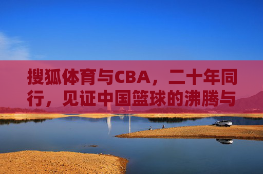搜狐体育与CBA,二十年同行,见证中国篮球的沸腾与梦想,二十年同行,见证中国篮球沸腾与梦想 搜狐体育与CBA,二十年同行,见证中国篮球的沸腾与梦想,二十年同行,见证中国篮球沸腾与梦想
