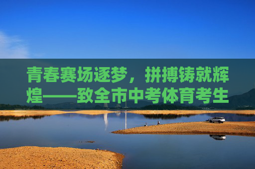 青春赛场逐梦,拼搏铸就辉煌——致全市中考体育考生的暖心祝愿,青春赛场逐梦,拼搏铸就辉煌——致全市中考体育考生的暖心祝愿 青春赛场逐梦,拼搏铸就辉煌——致全市中考体育考生的暖心祝愿,青春赛场逐梦,拼搏铸就辉煌——致全市中考体育考生的暖心祝愿