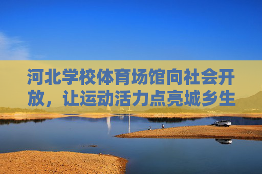 河北学校体育场馆向社会开放，让运动活力点亮城乡生活，河北学校体育场馆开放 点亮城乡运动活力