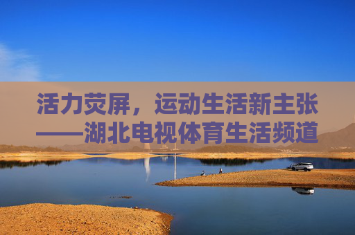 活力荧屏,运动生活新主张——湖北电视体育生活频道纪实,活力荧屏引领运动生活新主张——湖北电视体育生活频道纪实 活力荧屏,运动生活新主张——湖北电视体育生活频道纪实,活力荧屏引领运动生活新主张——湖北电视体育生活频道纪实