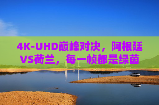 4K-UHD巅峰对决,阿根廷VS荷兰,每一帧都是绿茵史诗,4K-UHD巅峰对决,阿根廷VS荷兰绿茵史诗 4K-UHD巅峰对决,阿根廷VS荷兰,每一帧都是绿茵史诗,4K-UHD巅峰对决,阿根廷VS荷兰绿茵史诗