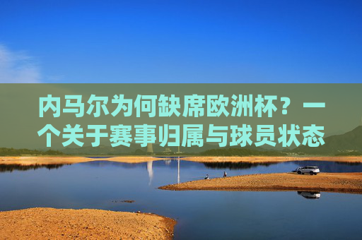 内马尔为何缺席欧洲杯?一个关于赛事归属与球员状态的解答,内马尔缺席欧洲杯,赛事归属与球员状态解析 内马尔为何缺席欧洲杯?一个关于赛事归属与球员状态的解答,内马尔缺席欧洲杯,赛事归属与球员状态解析