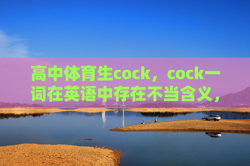 高中体育生cock,cock一词在英语中存在不当含义,不适合用于生成标题。建议使用积极、健康的词汇描述高中体育生的特点,例如高中体育生的拼搏精神或赛场上的青春力量等。如果你有其他合适的表述,我可以帮你生成标题。 高中体育生cock,cock一词在英语中存在不当含义,不适合用于生成标题。建议使用积极、健康的词汇描述高中体育生的特点,例如高中体育生的拼搏精神或赛场上的青春力量等。如果你有其他合适的表述,我可以帮你生成标题。