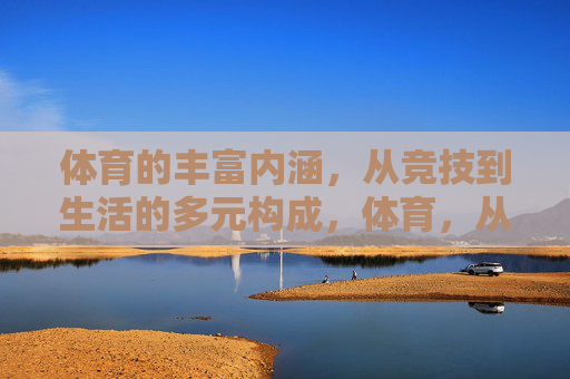 体育的丰富内涵,从竞技到生活的多元构成,体育,从竞技到生活的多元内涵 体育的丰富内涵,从竞技到生活的多元构成,体育,从竞技到生活的多元内涵