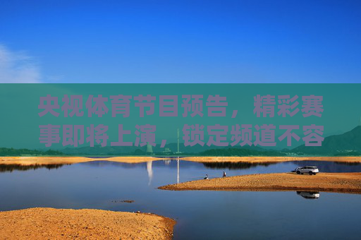 央视体育节目预告,精彩赛事即将上演,锁定频道不容错过,央视体育赛事预告,精彩即将上演,锁定频道 央视体育节目预告,精彩赛事即将上演,锁定频道不容错过,央视体育赛事预告,精彩即将上演,锁定频道