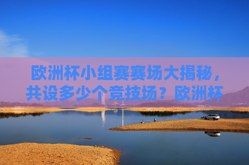 欧洲杯小组赛赛场大揭秘,共设多少个竞技场?欧洲杯小组赛赛场大揭秘,共设多少个竞技场? 欧洲杯小组赛赛场大揭秘,共设多少个竞技场?欧洲杯小组赛赛场大揭秘,共设多少个竞技场?